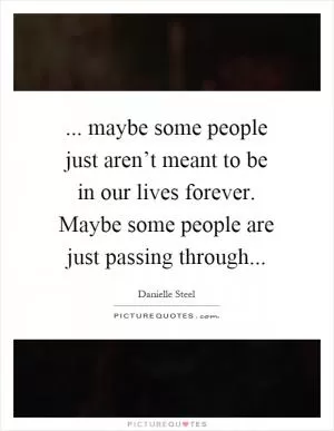 ... maybe some people just aren’t meant to be in our lives forever. Maybe some people are just passing through Picture Quote #1