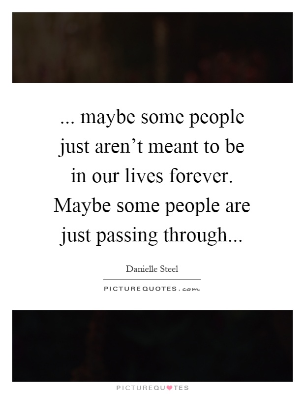 ... maybe some people just aren't meant to be in our lives forever. Maybe some people are just passing through Picture Quote #1