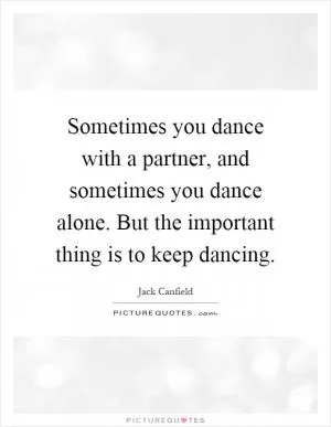 Sometimes you dance with a partner, and sometimes you dance alone. But the important thing is to keep dancing Picture Quote #1