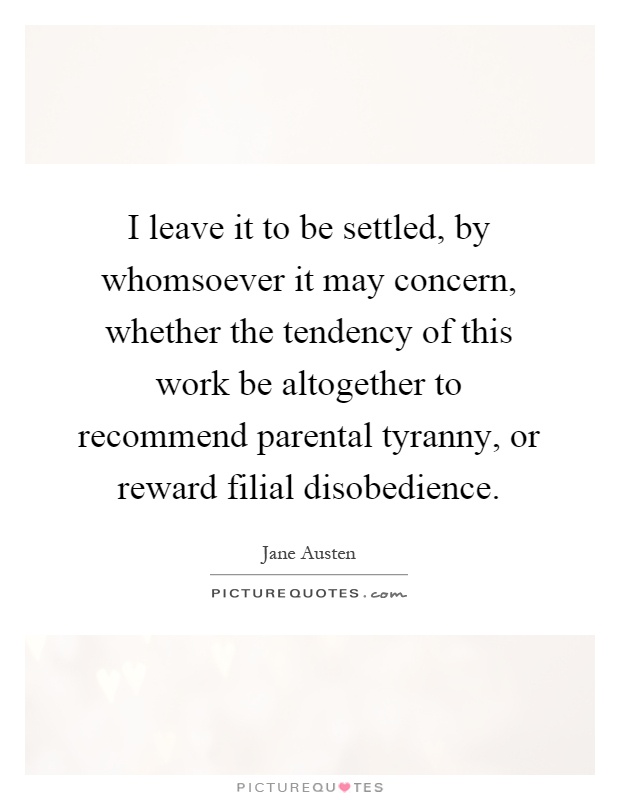 I leave it to be settled, by whomsoever it may concern, whether the tendency of this work be altogether to recommend parental tyranny, or reward filial disobedience Picture Quote #1