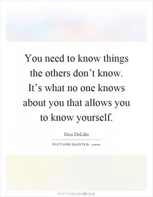 You need to know things the others don’t know. It’s what no one knows about you that allows you to know yourself Picture Quote #1