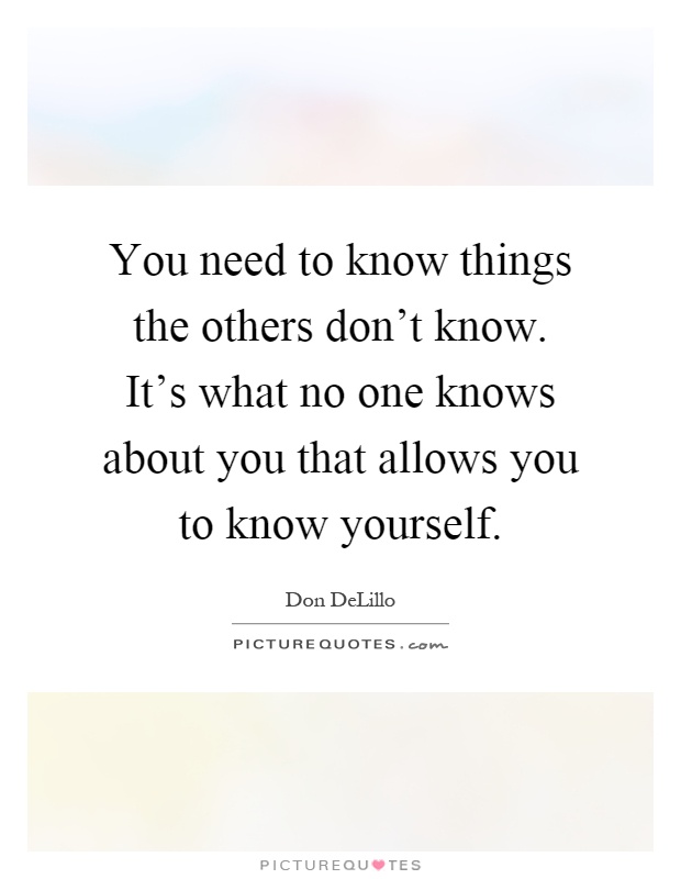 You need to know things the others don't know. It's what no one knows about you that allows you to know yourself Picture Quote #1