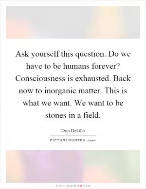 Ask yourself this question. Do we have to be humans forever? Consciousness is exhausted. Back now to inorganic matter. This is what we want. We want to be stones in a field Picture Quote #1