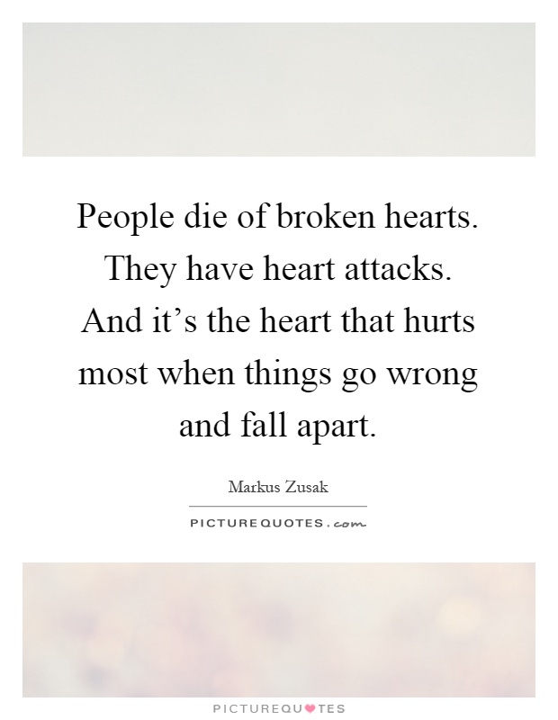 People die of broken hearts. They have heart attacks. And it's the heart that hurts most when things go wrong and fall apart Picture Quote #1