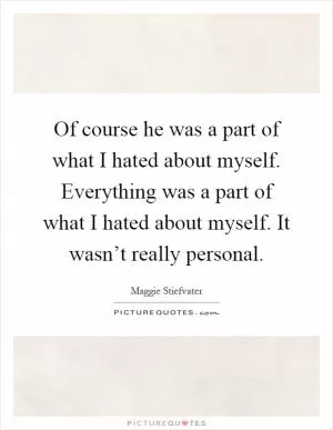 Of course he was a part of what I hated about myself. Everything was a part of what I hated about myself. It wasn’t really personal Picture Quote #1