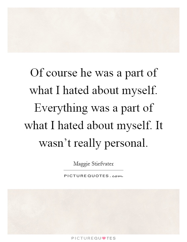 Of course he was a part of what I hated about myself. Everything was a part of what I hated about myself. It wasn't really personal Picture Quote #1