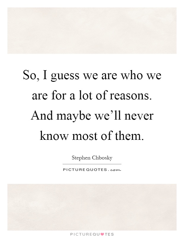 So, I guess we are who we are for a lot of reasons. And maybe we'll never know most of them Picture Quote #1