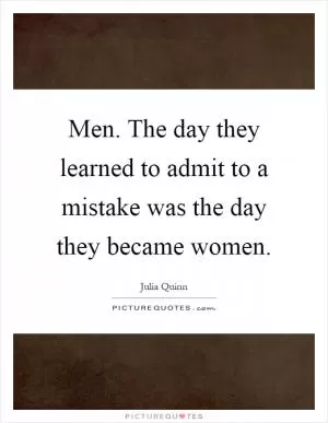 Men. The day they learned to admit to a mistake was the day they became women Picture Quote #1