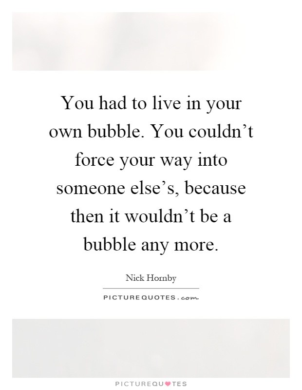 You had to live in your own bubble. You couldn't force your way into someone else's, because then it wouldn't be a bubble any more Picture Quote #1