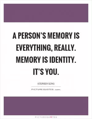 A person’s memory is everything, really. Memory is identity. It’s you Picture Quote #1