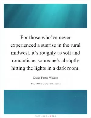 For those who’ve never experienced a sunrise in the rural midwest, it’s roughly as soft and romantic as someone’s abruptly hitting the lights in a dark room Picture Quote #1