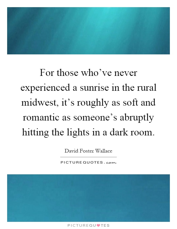 For those who've never experienced a sunrise in the rural midwest, it's roughly as soft and romantic as someone's abruptly hitting the lights in a dark room Picture Quote #1