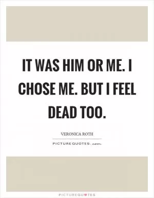 It was him or me. I chose me. But I feel dead too Picture Quote #1