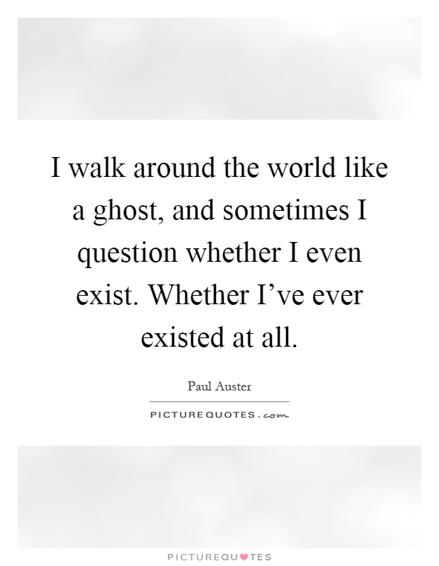 I walk around the world like a ghost, and sometimes I question whether I even exist. Whether I've ever existed at all Picture Quote #1