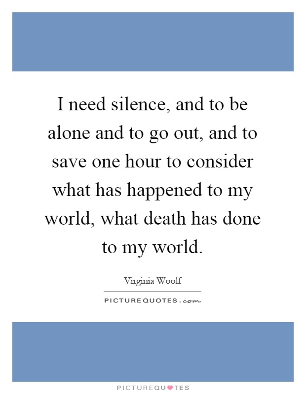 I need silence, and to be alone and to go out, and to save one hour to consider what has happened to my world, what death has done to my world Picture Quote #1