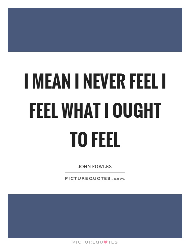 I mean I never feel I feel what I ought to feel Picture Quote #1