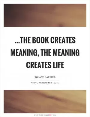 …the book creates meaning, the meaning creates life Picture Quote #1