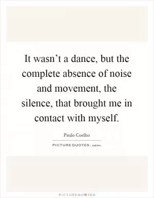 It wasn’t a dance, but the complete absence of noise and movement, the silence, that brought me in contact with myself Picture Quote #1