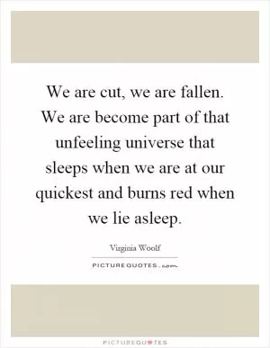 We are cut, we are fallen. We are become part of that unfeeling universe that sleeps when we are at our quickest and burns red when we lie asleep Picture Quote #1