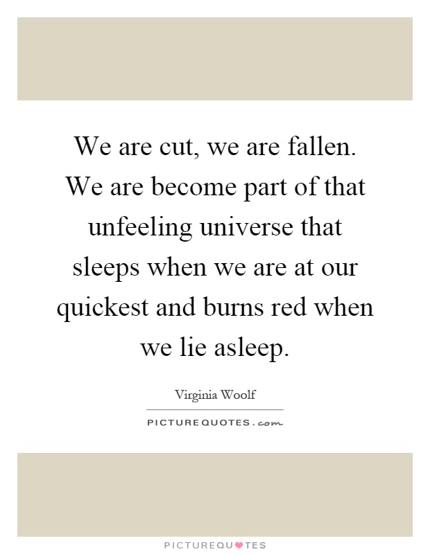 We are cut, we are fallen. We are become part of that unfeeling universe that sleeps when we are at our quickest and burns red when we lie asleep Picture Quote #1
