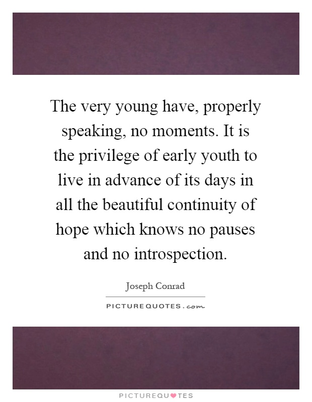 The very young have, properly speaking, no moments. It is the privilege of early youth to live in advance of its days in all the beautiful continuity of hope which knows no pauses and no introspection Picture Quote #1