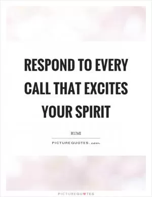 Respond to every call that excites your spirit Picture Quote #1