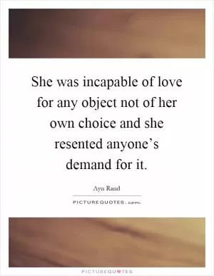 She was incapable of love for any object not of her own choice and she resented anyone’s demand for it Picture Quote #1