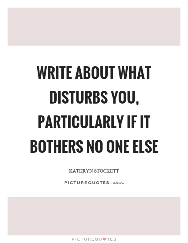 Write about what disturbs you, particularly if it bothers no one else Picture Quote #1