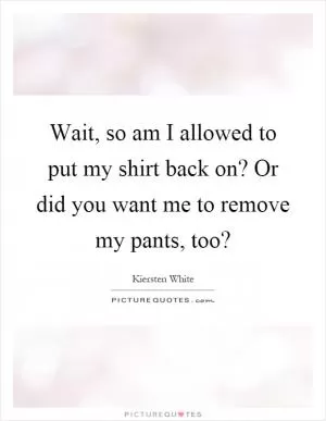 Wait, so am I allowed to put my shirt back on? Or did you want me to remove my pants, too? Picture Quote #1