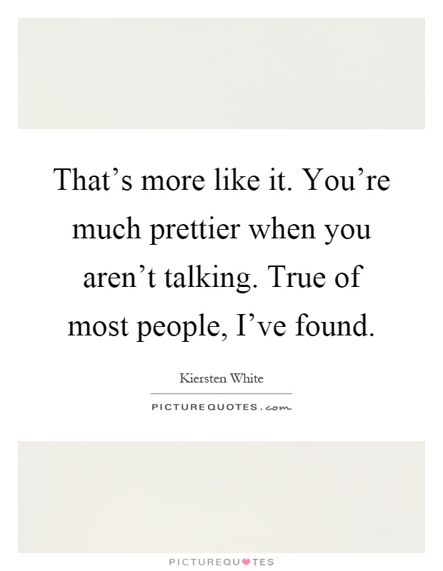 That's more like it. You're much prettier when you aren't talking. True of most people, I've found Picture Quote #1