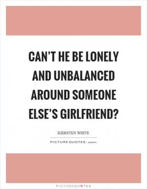Can’t he be lonely and unbalanced around someone else’s girlfriend? Picture Quote #1