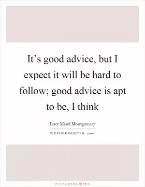 It’s good advice, but I expect it will be hard to follow; good advice is apt to be, I think Picture Quote #1