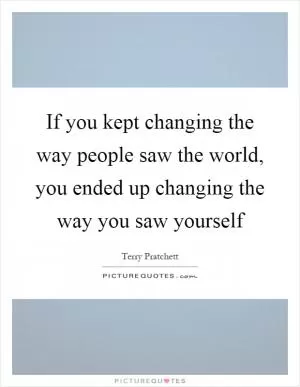 If you kept changing the way people saw the world, you ended up changing the way you saw yourself Picture Quote #1