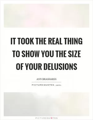 It took the real thing to show you the size of your delusions Picture Quote #1