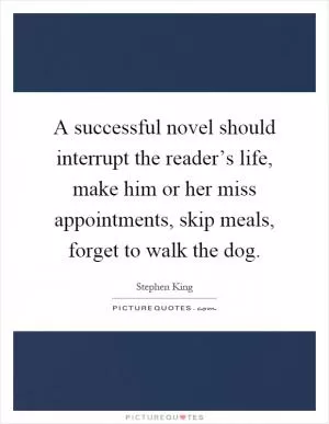 A successful novel should interrupt the reader’s life, make him or her miss appointments, skip meals, forget to walk the dog Picture Quote #1
