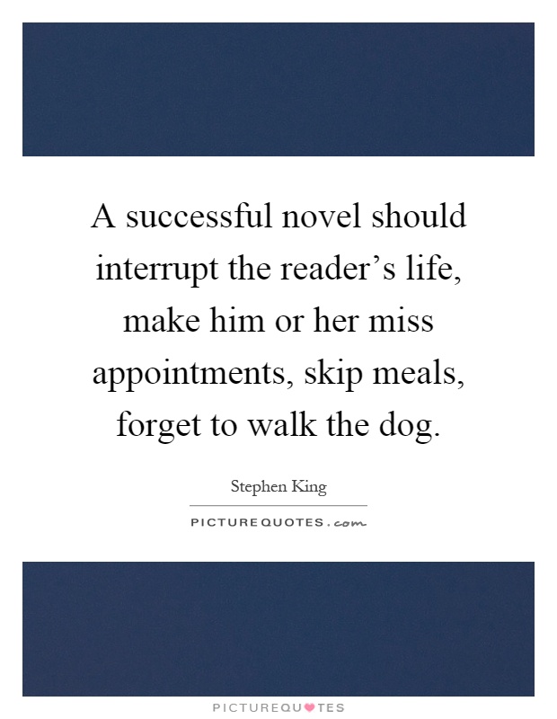 A successful novel should interrupt the reader's life, make him or her miss appointments, skip meals, forget to walk the dog Picture Quote #1