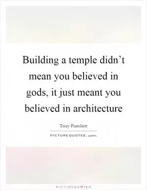 Building a temple didn’t mean you believed in gods, it just meant you believed in architecture Picture Quote #1