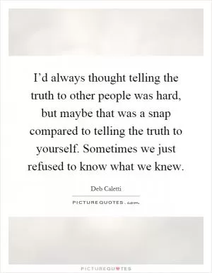 I’d always thought telling the truth to other people was hard, but maybe that was a snap compared to telling the truth to yourself. Sometimes we just refused to know what we knew Picture Quote #1