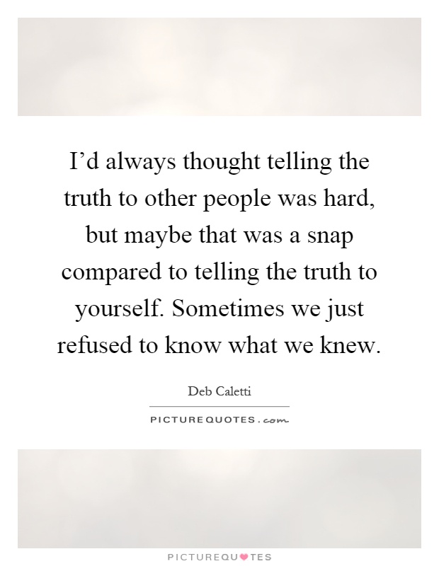 I'd always thought telling the truth to other people was hard, but maybe that was a snap compared to telling the truth to yourself. Sometimes we just refused to know what we knew Picture Quote #1
