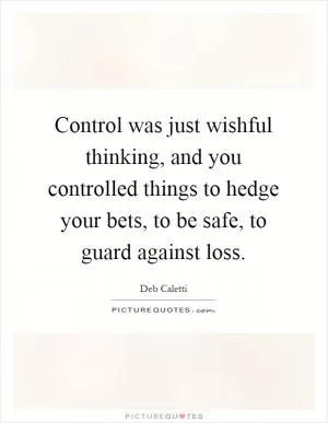 Control was just wishful thinking, and you controlled things to hedge your bets, to be safe, to guard against loss Picture Quote #1