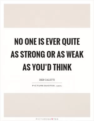 No one is ever quite as strong or as weak as you’d think Picture Quote #1