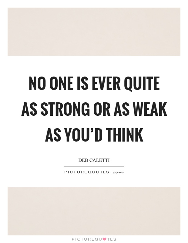 No one is ever quite as strong or as weak as you'd think Picture Quote #1