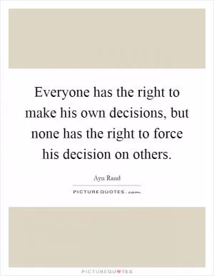 Everyone has the right to make his own decisions, but none has the right to force his decision on others Picture Quote #1