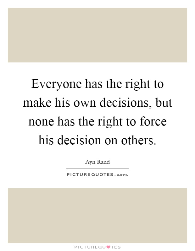 Everyone has the right to make his own decisions, but none has the right to force his decision on others Picture Quote #1