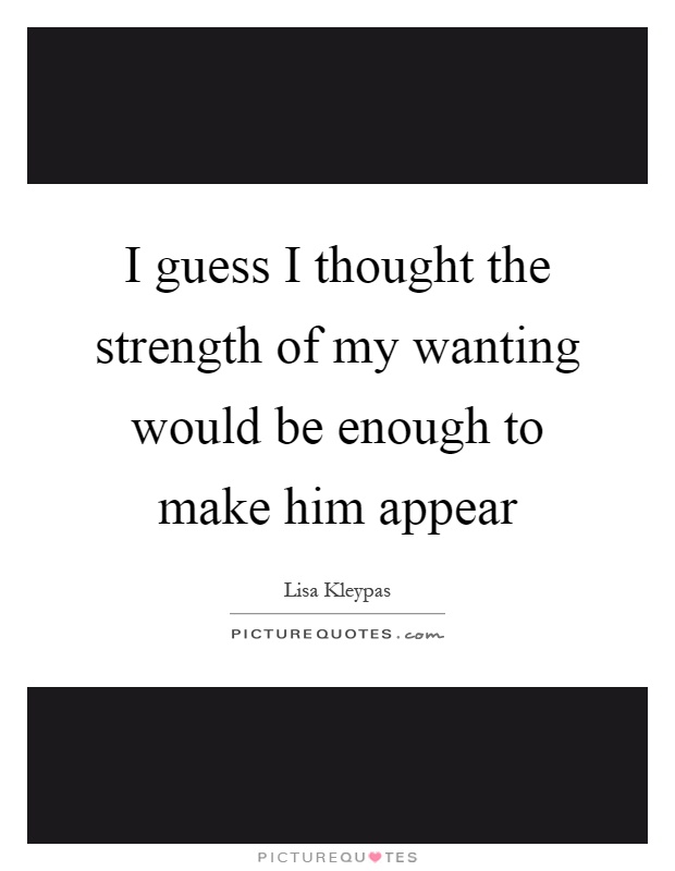 I guess I thought the strength of my wanting would be enough to make him appear Picture Quote #1