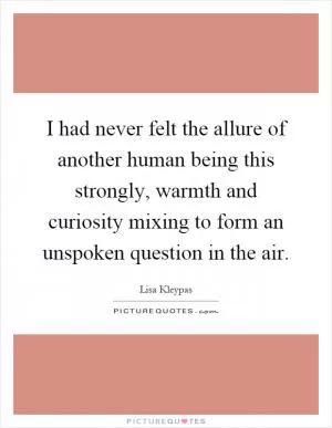 I had never felt the allure of another human being this strongly, warmth and curiosity mixing to form an unspoken question in the air Picture Quote #1