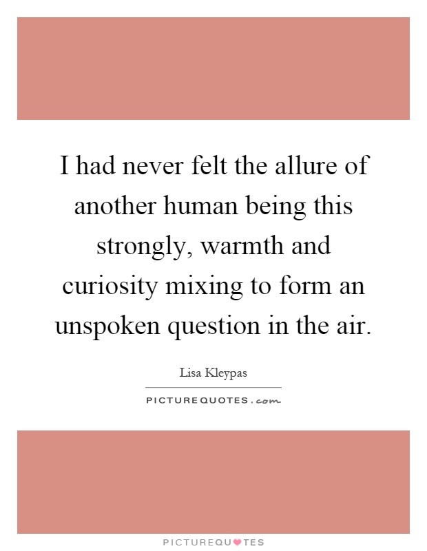 I had never felt the allure of another human being this strongly, warmth and curiosity mixing to form an unspoken question in the air Picture Quote #1