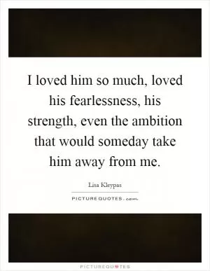I loved him so much, loved his fearlessness, his strength, even the ambition that would someday take him away from me Picture Quote #1