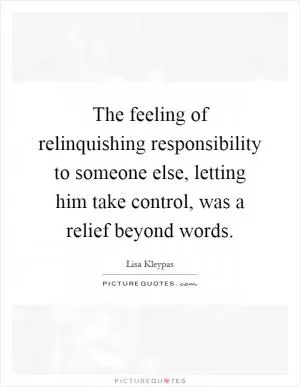 The feeling of relinquishing responsibility to someone else, letting him take control, was a relief beyond words Picture Quote #1