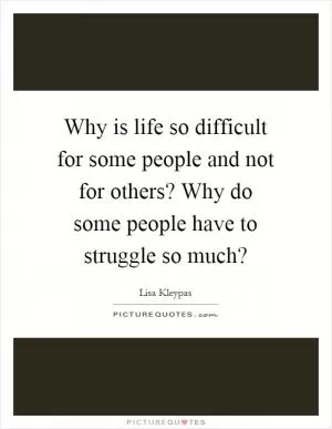 Why is life so difficult for some people and not for others? Why do some people have to struggle so much? Picture Quote #1